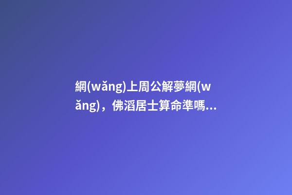網(wǎng)上周公解夢網(wǎng)，佛滔居士算命準嗎？要收費的，我覺得有的準，但很多不準，你們覺得呢？ 剛做夢死去父親炸尸求佛滔算命-第1張-觀點-玄機派